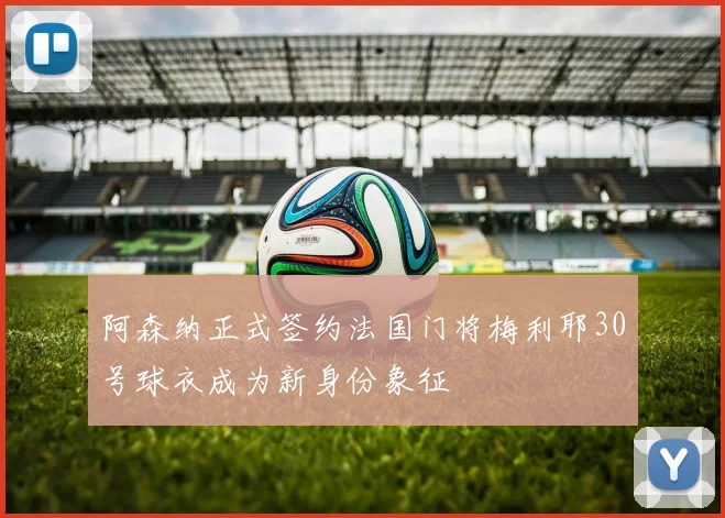 阿森纳正式签约法国门将梅利耶30号球衣成为新身份象征