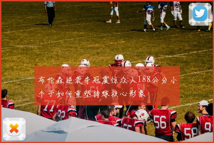 布伦森逆袭夺冠震惊众人188公分小个子如何重塑持球核心形象