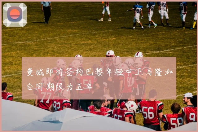 曼城即将签约巴黎年轻中卫马隆加合同期限为五年