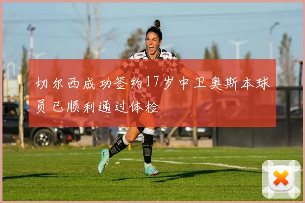 切尔西成功签约17岁中卫奥斯本球员已顺利通过体检