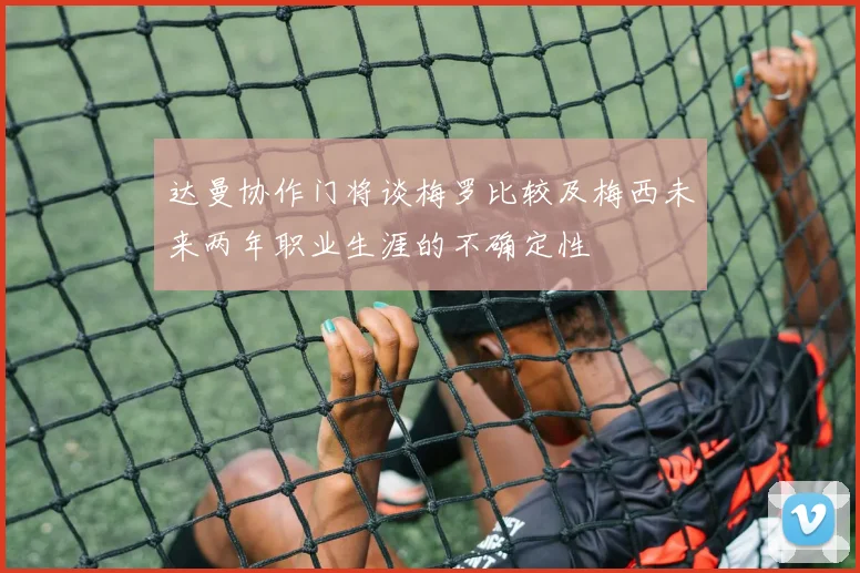 达曼协作门将谈梅罗比较及梅西未来两年职业生涯的不确定性
