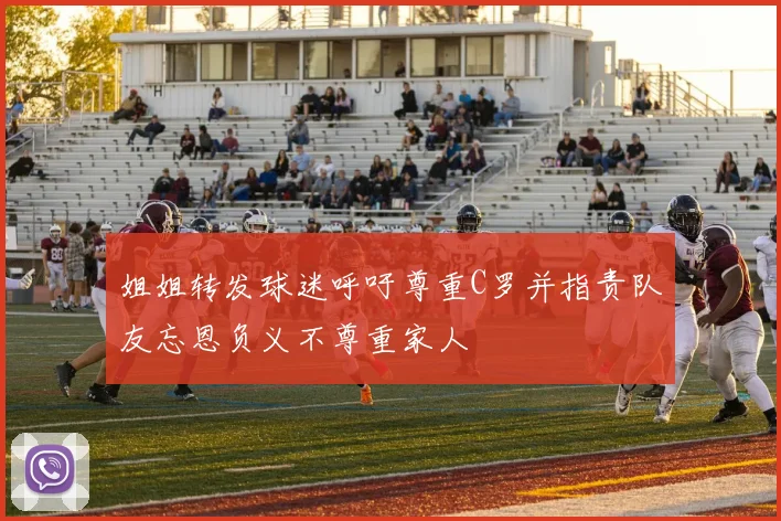 姐姐转发球迷呼吁尊重C罗并指责队友忘恩负义不尊重家人