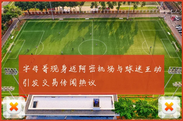 字母哥现身迈阿密机场与球迷互动引发交易传闻热议