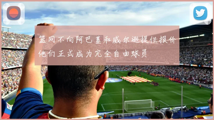 篮网不向阿巴基和威尔逊提供报价他们正式成为完全自由球员