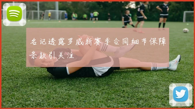名记透露罗威新赛季合同细节保障条款引关注