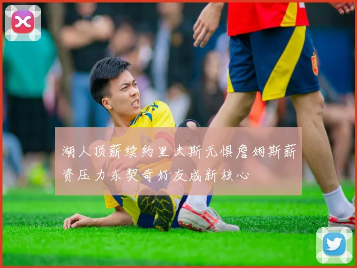 湖人顶薪续约里夫斯无惧詹姆斯薪资压力东契奇好友成新核心