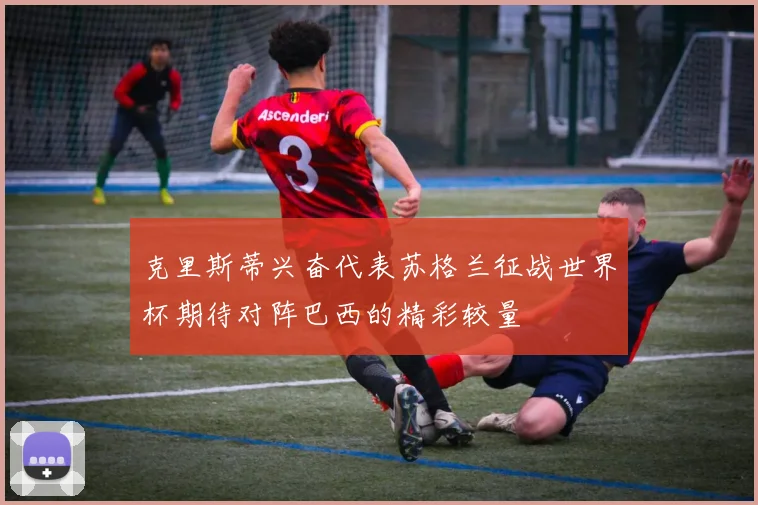 克里斯蒂兴奋代表苏格兰征战世界杯期待对阵巴西的精彩较量