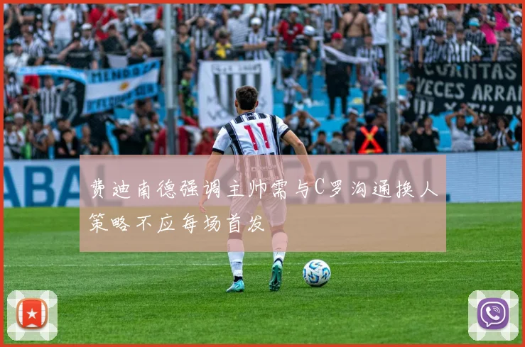费迪南德强调主帅需与C罗沟通换人策略不应每场首发