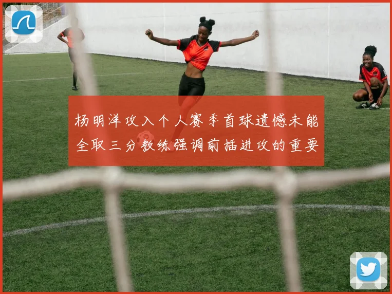 杨明洋攻入个人赛季首球遗憾未能全取三分教练强调前插进攻的重要性
