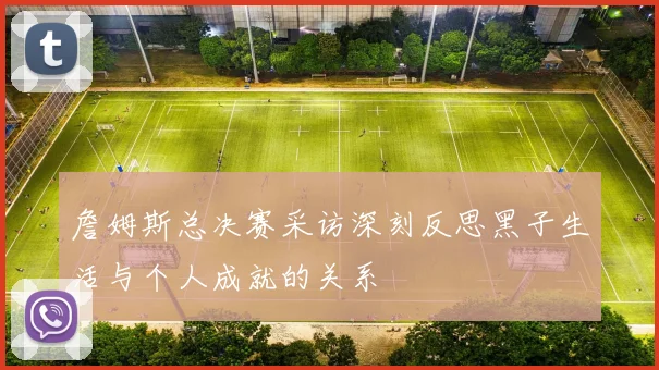 詹姆斯总决赛采访深刻反思黑子生活与个人成就的关系