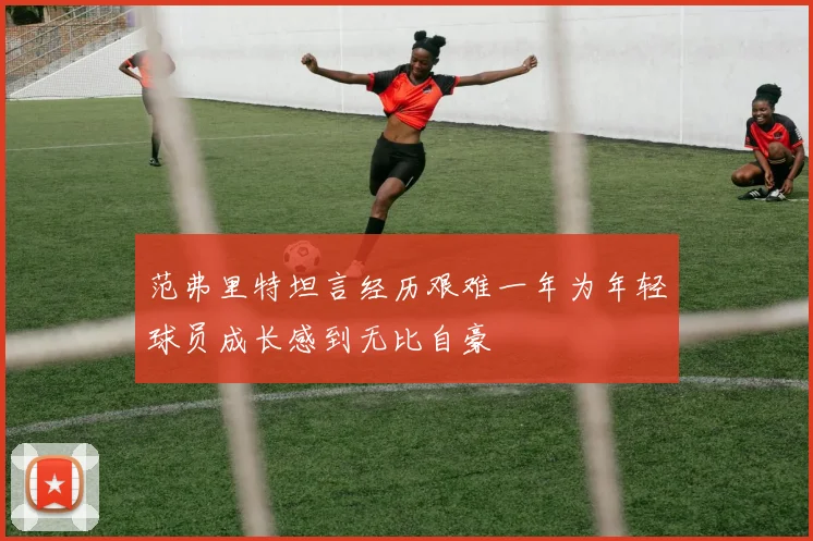 范弗里特坦言经历艰难一年为年轻球员成长感到无比自豪