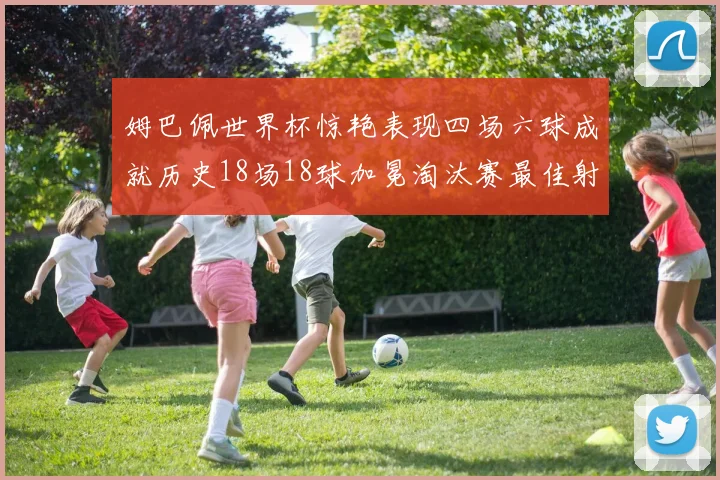 姆巴佩世界杯惊艳表现四场六球成就历史18场18球加冕淘汰赛最佳射手