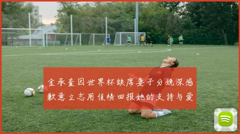 金承奎因世界杯缺席妻子分娩深感歉意立志用佳绩回报她的支持与爱