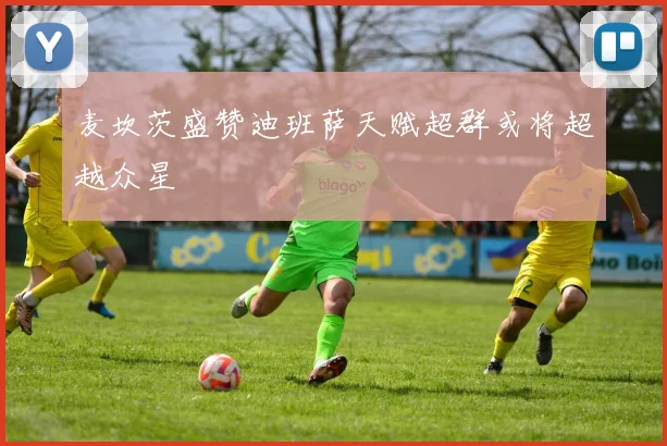 麦坎茨盛赞迪班萨天赋超群或将超越众星