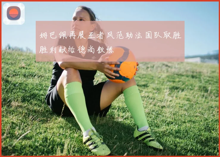 姆巴佩再展王者风范助法国队取胜胜利献给德尚教练